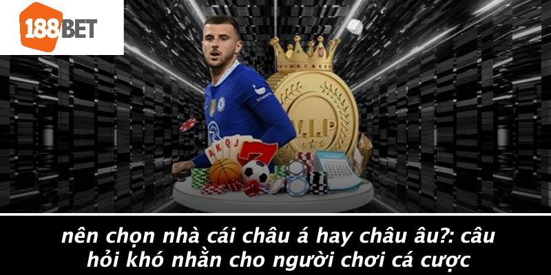 Nên Chọn Nhà Cái Châu Á Hay Châu Âu?