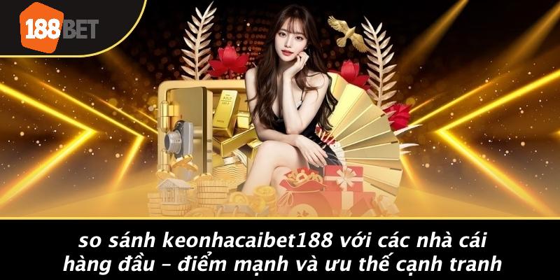 So Sánh KEONHACAIBET188 Với Các Nhà Cái Hàng Đầu – Điểm Mạnh Và Ưu Thế Cạnh Tranh