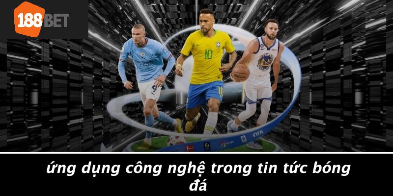 Ứng Dụng Công Nghệ Trong Tin Tức Bóng Đá